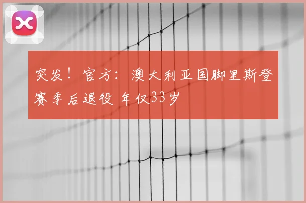突发！官方：澳大利亚国脚里斯登赛季后退役 年仅33岁