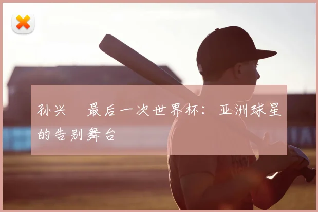 孙兴慜最后一次世界杯:亚洲球星的告别舞台
