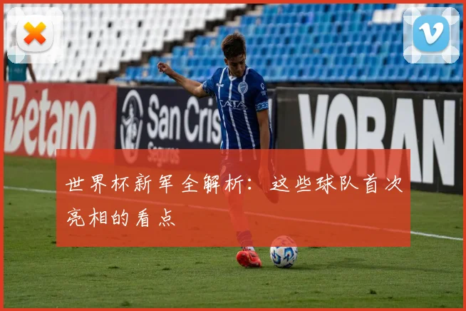 世界杯新军全解析:这些球队首次亮相的看点
