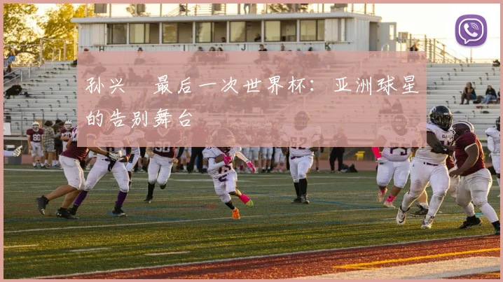 孙兴慜最后一次世界杯:亚洲球星的告别舞台