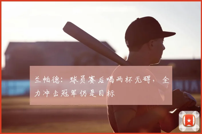 兰帕德:球员赛后喝两杯无碍,全力冲击冠军仍是目标