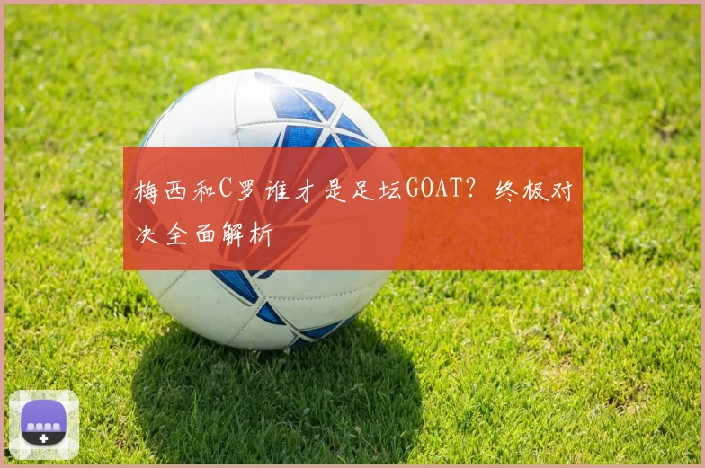 梅西和C罗谁才是足坛GOAT？终极对决全面解析