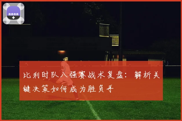 比利时队八强赛战术复盘：解析关键决策如何成为胜负手