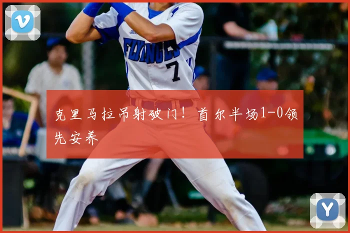 克里马拉吊射破门！首尔半场1-0领先安养