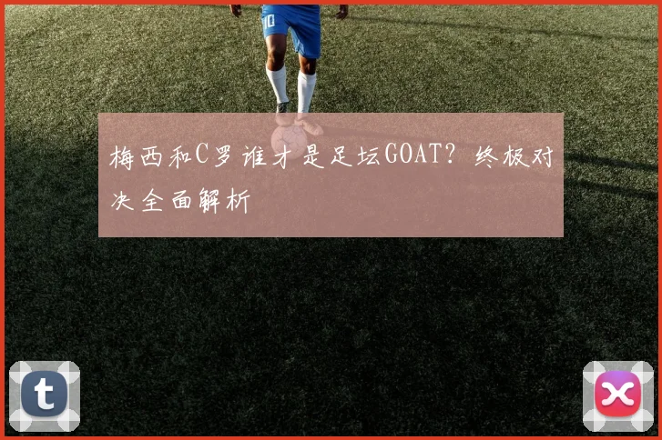 梅西和C罗谁才是足坛GOAT？终极对决全面解析