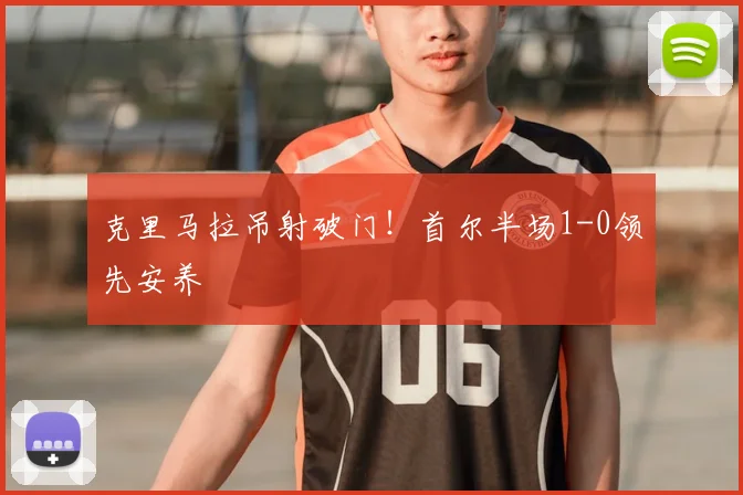 克里马拉吊射破门！首尔半场1-0领先安养