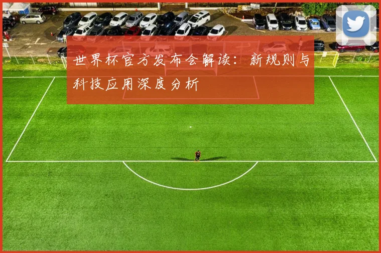 世界杯官方发布会解读：新规则与科技应用深度分析