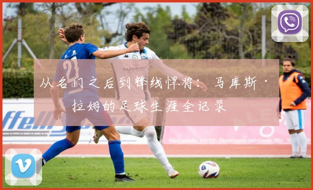 从名门之后到锋线悍将:马库斯·图拉姆的足球生涯全记录