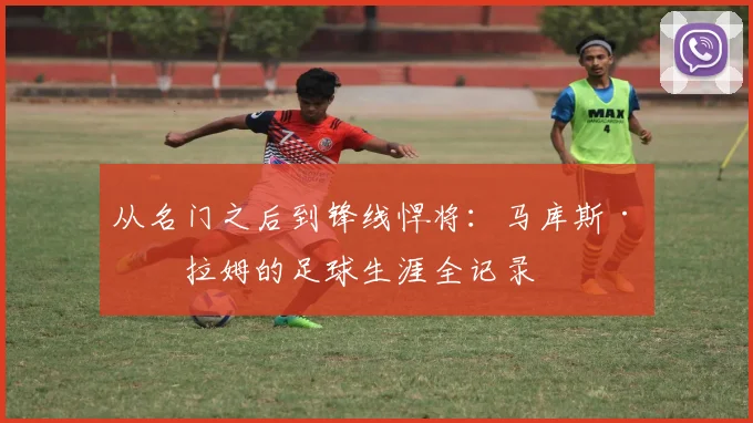 从名门之后到锋线悍将:马库斯·图拉姆的足球生涯全记录
