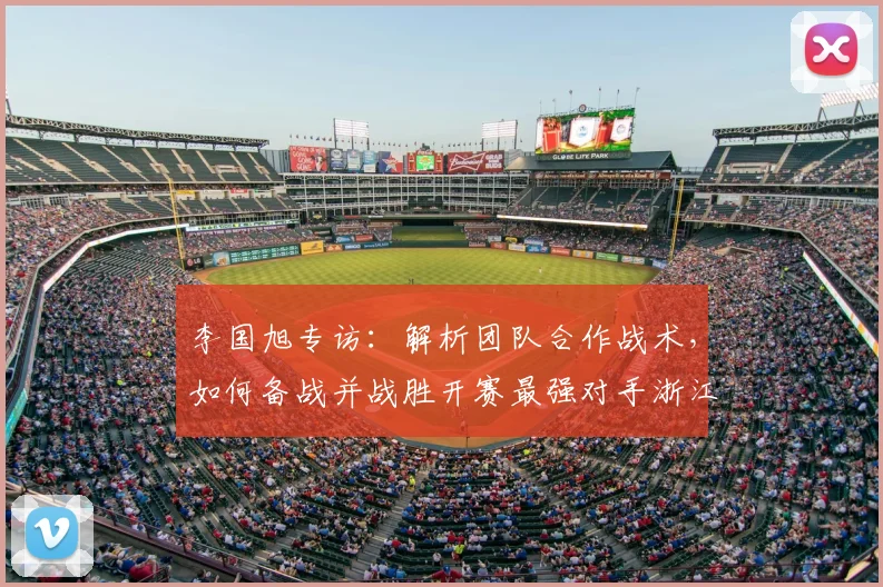 李国旭专访:解析团队合作战术,如何备战并战胜开赛最强对手浙江队