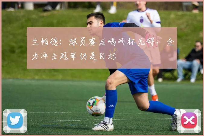 兰帕德：球员赛后喝两杯无碍，全力冲击冠军仍是目标