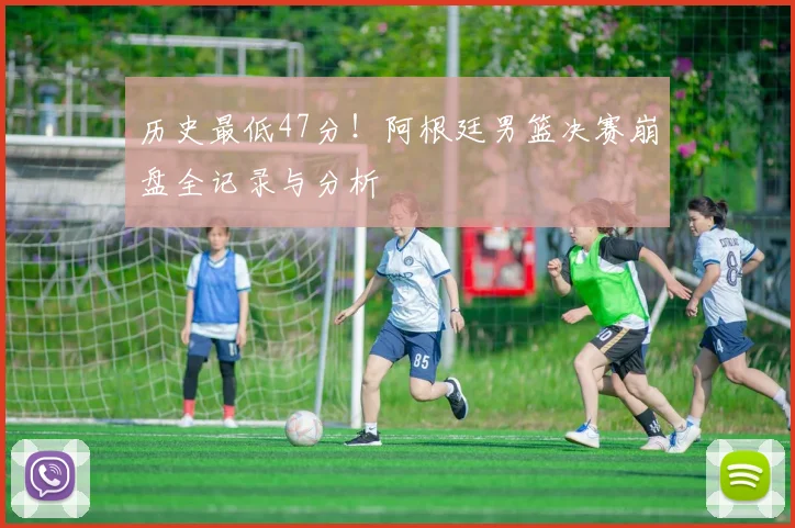 历史最低47分!阿根廷男篮决赛崩盘全记录与分析