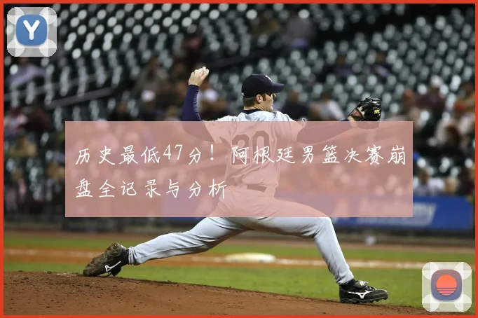 历史最低47分!阿根廷男篮决赛崩盘全记录与分析