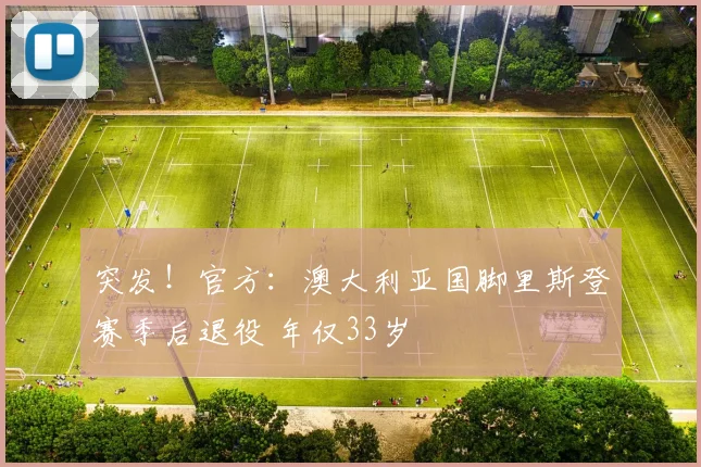 突发！官方：澳大利亚国脚里斯登赛季后退役 年仅33岁